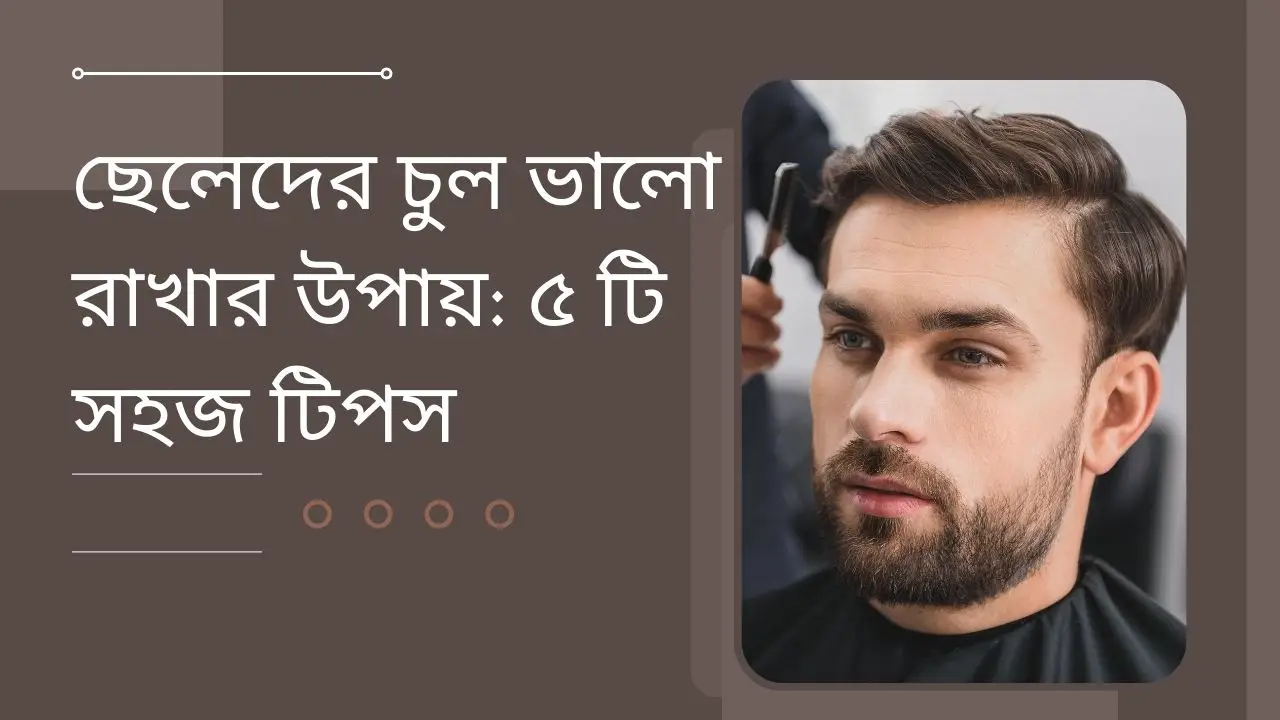 ছেলেদের চুল ভালো রাখার উপায়: ৫ টি সহজ টিপস