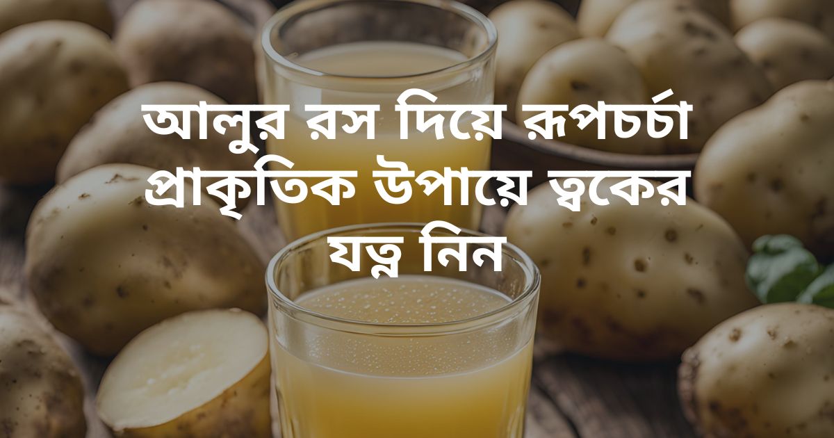 আলুর রস দিয়ে রূপচর্চা প্রাকৃতিক উপায়ে ত্বকের যত্ন নিন
