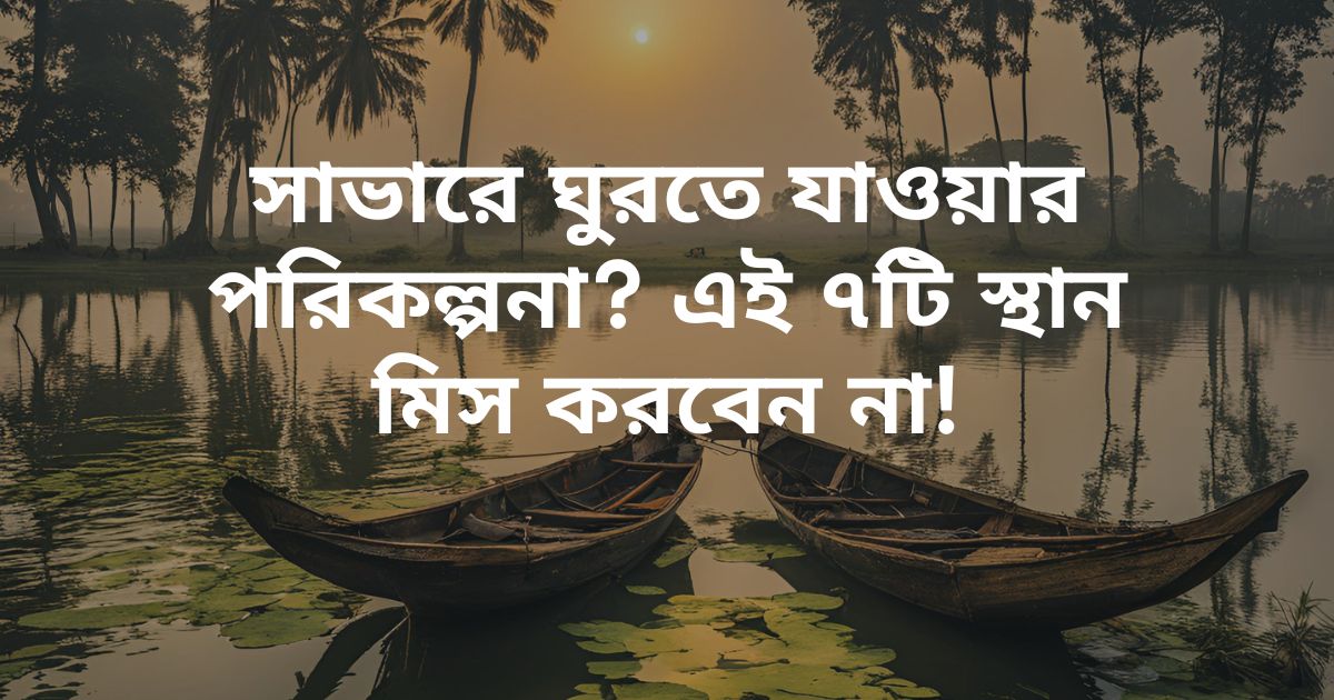 সাভারে ঘুরতে যাওয়ার পরিকল্পনা? এই ৭টি স্থান মিস করবেন না!