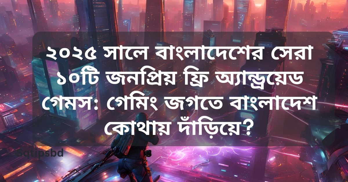 ২০২৫ সালে বাংলাদেশের সেরা ১০টি জনপ্রিয় ফ্রি অ্যান্ড্রয়েড গেমস: গেমিং জগতে বাংলাদেশ কোথায় দাঁড়িয়ে?