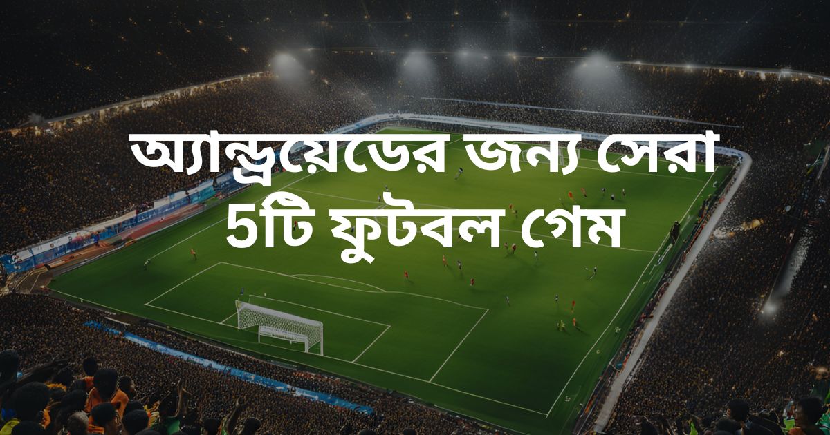 Top 5 Best Football games for android অ্যান্ড্রয়েডের জন্য সেরা 5টি ফুটবল গেম